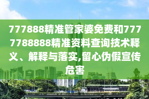777888精准管家婆免费和7777788888精准资料查询技术释义、解释与落实,留心伪假宣传危害