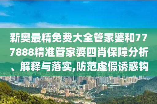 新奥最精免费大全管家婆和777888精准管家婆四肖保障分析、解释与落实,防范虚假诱惑钩