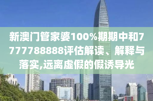 新澳门管家婆100%期期中和7777788888评估解读、解释与落实,远离虚假的假诱导光