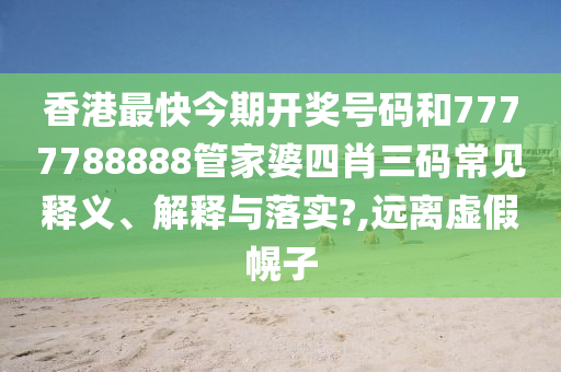 香港最快今期开奖号码和7777788888管家婆四肖三码常见释义、解释与落实?,远离虚假幌子