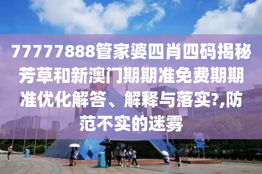 77777888管家婆四肖四码揭秘芳草和新澳门期期准免费期期准优化解答、解释与落实?,防范不实的迷雾