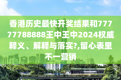 香港历史最快开奖结果和77777788888王中王中2024权威释义、解释与落实?,留心表里不一营销