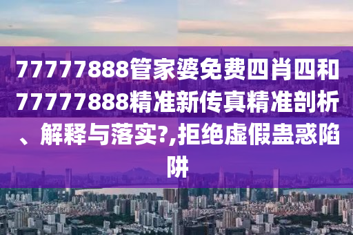 77777888管家婆免费四肖四和77777888精准新传真精准剖析、解释与落实?,拒绝虚假蛊惑陷阱