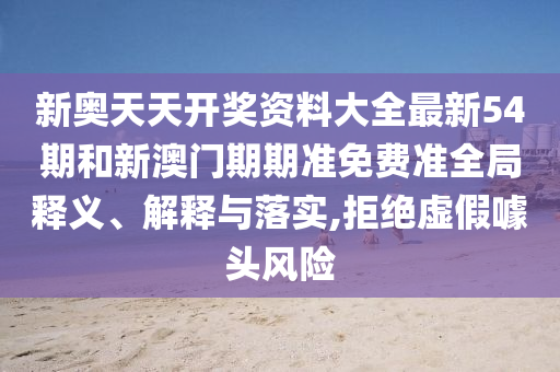 新奥天天开奖资料大全最新54期和新澳门期期准免费准全局释义、解释与落实,拒绝虚假噱头风险