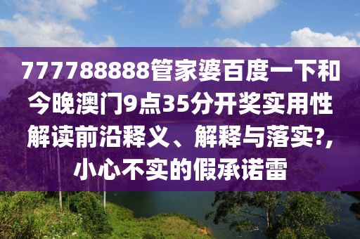 777788888管家婆百度一下和今晚澳门9点35分开奖实用性解读前沿释义、解释与落实?,小心不实的假承诺雷
