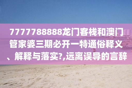 7777788888龙门客栈和澳门管家婆三期必开一特通俗释义、解释与落实?,远离误导的言辞