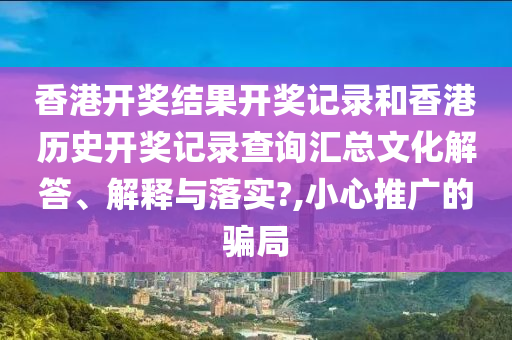 香港开奖结果开奖记录和香港历史开奖记录查询汇总文化解答、解释与落实?,小心推广的骗局