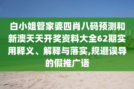 白小姐管家婆四肖八码预测和新澳天天开奖资料大全62期实用释义、解释与落实,规避误导的假推广语