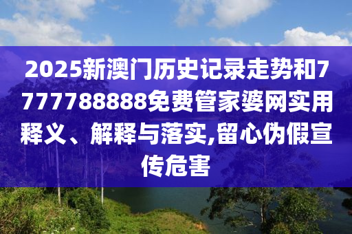 2025新澳门历史记录走势和7777788888免费管家婆网实用释义、解释与落实,留心伪假宣传危害