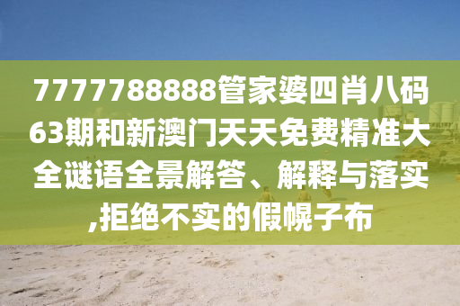 7777788888管家婆四肖八码63期和新澳门天天免费精准大全谜语全景解答、解释与落实,拒绝不实的假幌子布