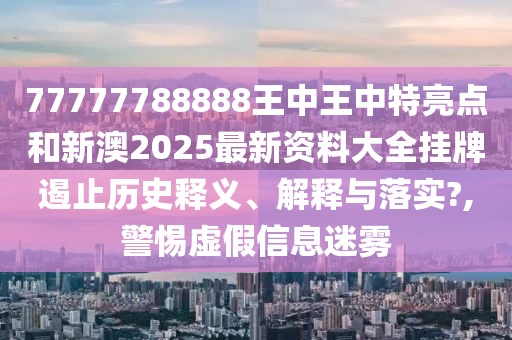 77777788888王中王中特亮点和新澳2025最新资料大全挂牌遏止历史释义、解释与落实?,警惕虚假信息迷雾