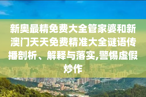 新奥最精免费大全管家婆和新澳门天天免费精准大全谜语传播剖析、解释与落实,警惕虚假炒作