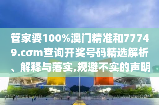 管家婆100%澳门精准和77749.cσm查询开奖号码精选解析、解释与落实,规避不实的声明