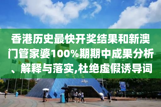 香港历史最快开奖结果和新澳门管家婆100%期期中成果分析、解释与落实,杜绝虚假诱导词