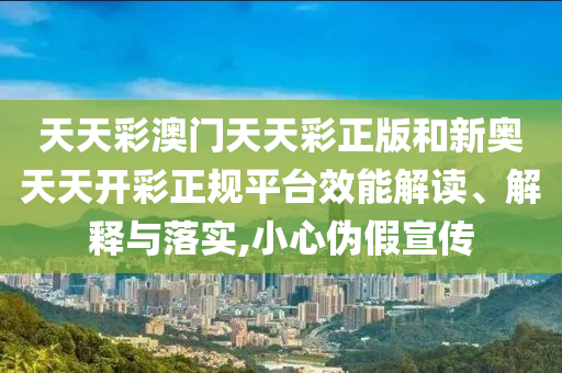 天天彩澳门天天彩正版和新奥天天开彩正规平台效能解读、解释与落实,小心伪假宣传