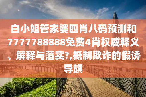 白小姐管家婆四肖八码预测和7777788888免费4肖权威释义、解释与落实?,抵制欺诈的假诱导旗