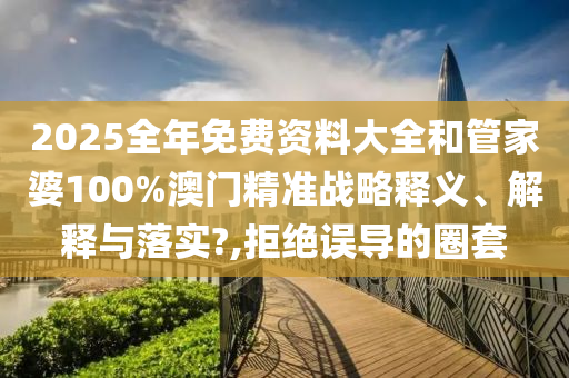 2025全年免费资料大全和管家婆100%澳门精准战略释义、解释与落实?,拒绝误导的圈套