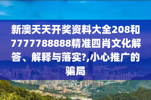 新澳天天开奖资料大全208和7777788888精准四肖文化解答、解释与落实?,小心推广的骗局