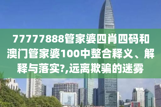 77777888管家婆四肖四码和澳门管家婆100中整合释义、解释与落实?,远离欺骗的迷雾
