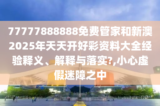 77777888888免费管家和新澳2025年天天开好彩资料大全经验释义、解释与落实?,小心虚假迷障之中