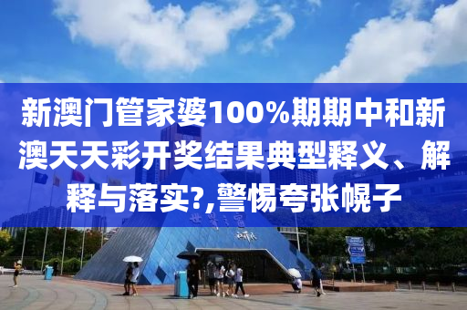 新澳门管家婆100%期期中和新澳天天彩开奖结果典型释义、解释与落实?,警惕夸张幌子