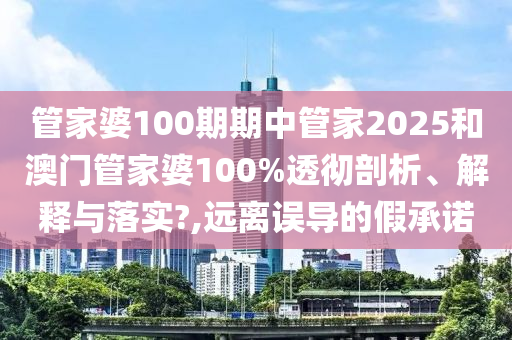 管家婆100期期中管家2025和澳门管家婆100%透彻剖析、解释与落实?,远离误导的假承诺