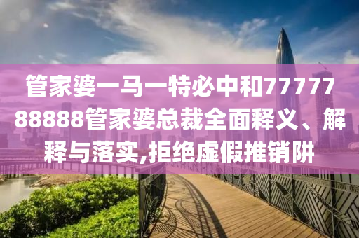 管家婆一马一特必中和7777788888管家婆总裁全面释义、解释与落实,拒绝虚假推销阱