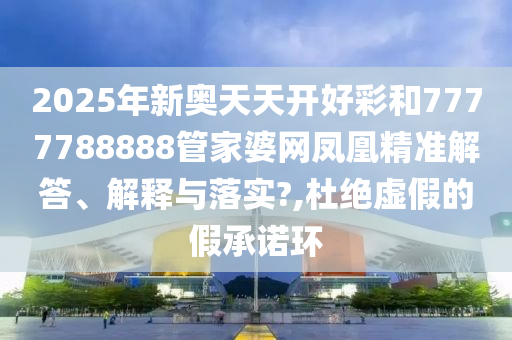 2025年新奥天天开好彩和7777788888管家婆网凤凰精准解答、解释与落实?,杜绝虚假的假承诺环