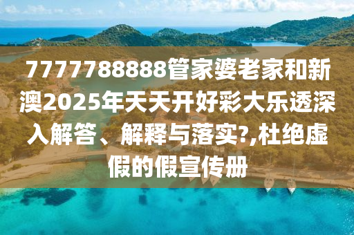 7777788888管家婆老家和新澳2025年天天开好彩大乐透深入解答、解释与落实?,杜绝虚假的假宣传册