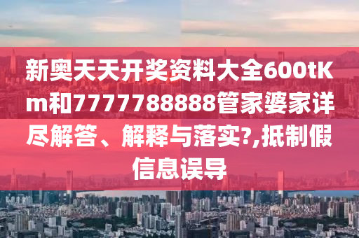 新奥天天开奖资料大全600tKm和7777788888管家婆家详尽解答、解释与落实?,抵制假信息误导