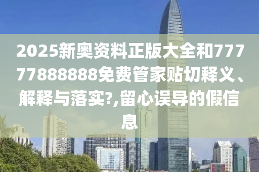 2025新奥资料正版大全和77777888888免费管家贴切释义、解释与落实?,留心误导的假信息
