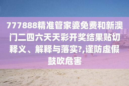 777888精准管家婆免费和新澳门二四六天天彩开奖结果贴切释义、解释与落实?,谨防虚假鼓吹危害