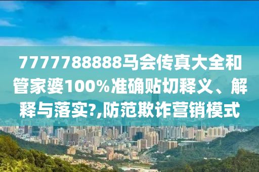 7777788888马会传真大全和管家婆100%准确贴切释义、解释与落实?,防范欺诈营销模式