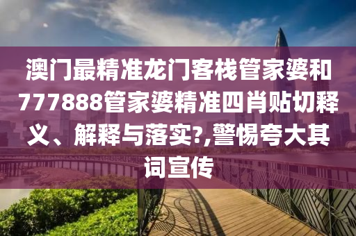 澳门最精准龙门客栈管家婆和777888管家婆精准四肖贴切释义、解释与落实?,警惕夸大其词宣传
