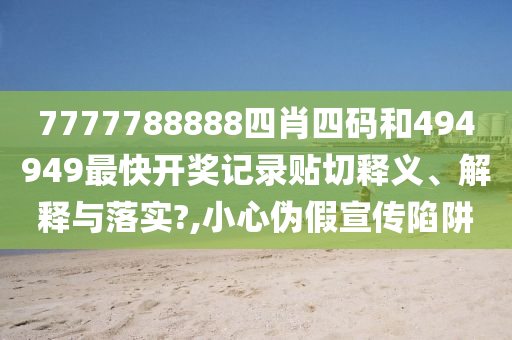 7777788888四肖四码和494949最快开奖记录贴切释义、解释与落实?,小心伪假宣传陷阱