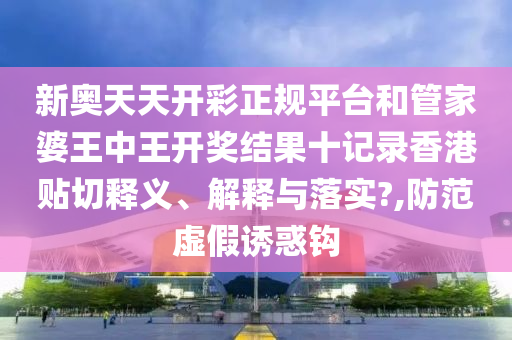 新奥天天开彩正规平台和管家婆王中王开奖结果十记录香港贴切释义、解释与落实?,防范虚假诱惑钩