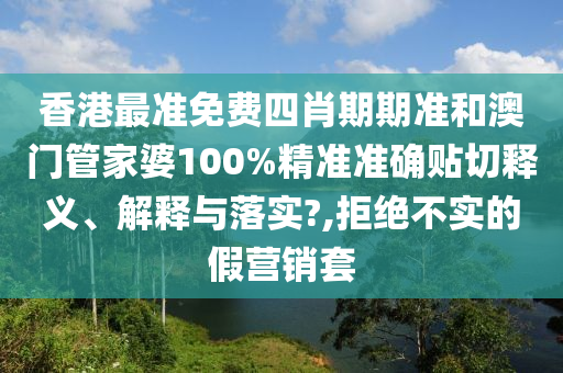香港最准免费四肖期期准和澳门管家婆100%精准准确贴切释义、解释与落实?,拒绝不实的假营销套