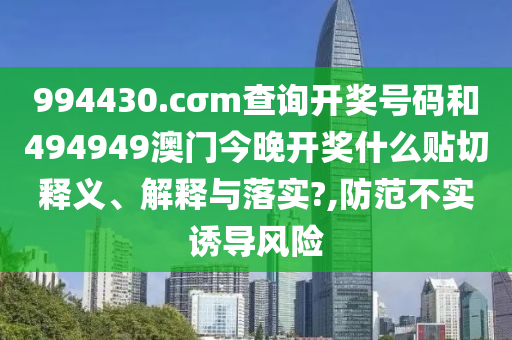 994430.cσm查询开奖号码和494949澳门今晚开奖什么贴切释义、解释与落实?,防范不实诱导风险