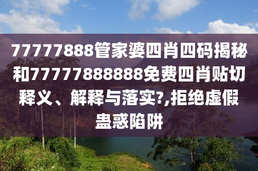 77777888管家婆四肖四码揭秘和77777888888免费四肖贴切释义、解释与落实?,拒绝虚假蛊惑陷阱