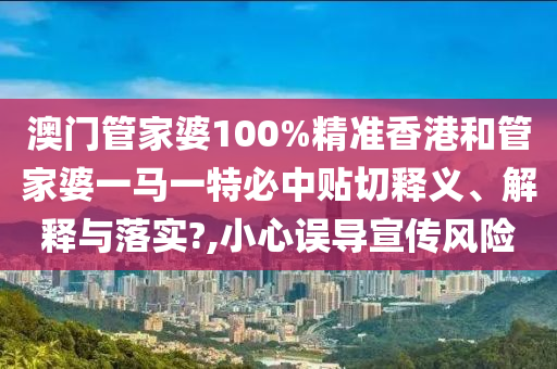 澳门管家婆100%精准香港和管家婆一马一特必中贴切释义、解释与落实?,小心误导宣传风险