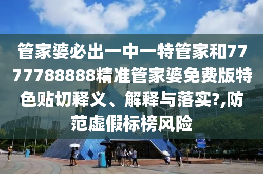 管家婆必出一中一特管家和7777788888精准管家婆免费版特色贴切释义、解释与落实?,防范虚假标榜风险