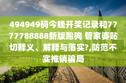 494949码今晚开奖记录和7777788888新版跑狗 管家婆贴切释义、解释与落实?,防范不实推销骗局