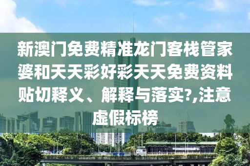 新澳门免费精准龙门客栈管家婆和天天彩好彩天天免费资料贴切释义、解释与落实?,注意虚假标榜