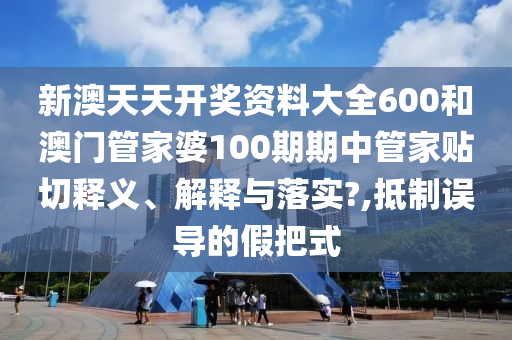 新澳天天开奖资料大全600和澳门管家婆100期期中管家贴切释义、解释与落实?,抵制误导的假把式