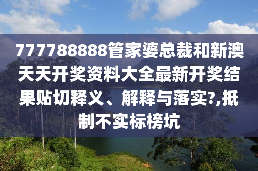 777788888管家婆总裁和新澳天天开奖资料大全最新开奖结果贴切释义、解释与落实?,抵制不实标榜坑