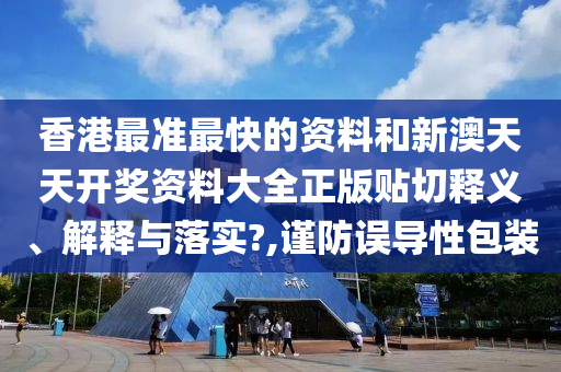 香港最准最快的资料和新澳天天开奖资料大全正版贴切释义、解释与落实?,谨防误导性包装