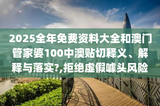 2025全年免费资料大全和澳门管家婆100中澳贴切释义、解释与落实?,拒绝虚假噱头风险