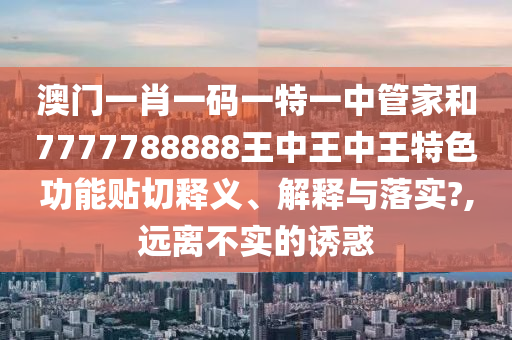 澳门一肖一码一特一中管家和7777788888王中王中王特色功能贴切释义、解释与落实?,远离不实的诱惑