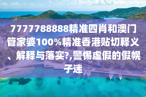 7777788888精准四肖和澳门管家婆100%精准香港贴切释义、解释与落实?,警惕虚假的假幌子迷