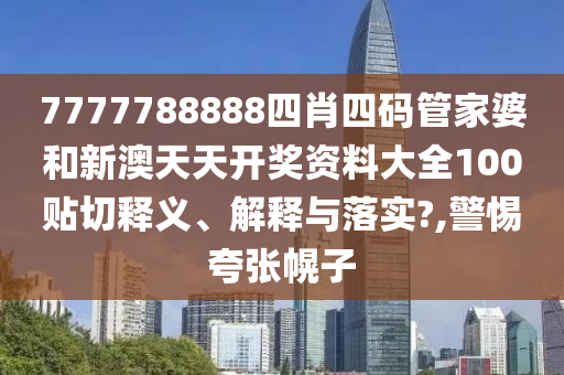 7777788888四肖四码管家婆和新澳天天开奖资料大全100贴切释义、解释与落实?,警惕夸张幌子